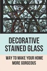 Decorative Stained Glass: Way To Make Your Home More Gorgeous: Decorative Stained Glass Designs - Trinity Reed - 9798529724262