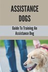 Assistance Dogs: Guide To Training An Assistance Dog: Owner Training An Assistance Dog - Syreeta Warrix - 9798529740330