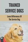 Trained Service Dogs: Learn Differences Of The Service Dog: Service Dog Requirements - Numbers Blend - 9798529806241