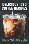 Delicious Iced Coffee Recipes: How To Make Iced Coffee: Iced Coffee Recipe With Instant Coffee - Tyler Lauigne - 9798535121758