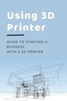 Using 3D Printer: Guide To Starting A Business With A 3D Printer: Make Money From 3D Printer - Cheryll Melgar - 9798535749679