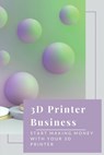 3D Printer Business: Start Making Money With Your 3D Printer: Business Using 3D Printer - Zachery Guagliardo - 9798535761992