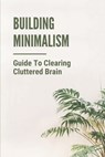 Building Minimalism: Guide To Clearing Cluttered Brain: Power Of Minimalism - Jonathan Krystofiak - 9798542288192
