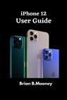 iPhone 12 User Guide: A detailed Manual To Understand the New iPhone 12 For Beginners, And Professionals With Hidden Tricks, And Short Cut Keys - Brian B. Mooney - 9798551402169