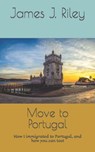 Move to Portugal: How I immigrated to Portugal, and how you can too! - James J. Riley - 9798552261079