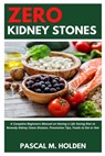 Zero Kidney Stones: A Complete Beginners Manual on Having a Life Saving Diet to Remedy Kidney Stone Disease, Prevention Tips, Foods to Eat or Not - Pascal M. Holden - 9798557829007