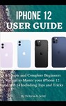 iPhone 12 User Guide: A Simple and Complete Beginners Manual to Master Your iPhone 12 and iOS 14 Including Tips and Tricks - Victoria A. Scott - 9798569288151