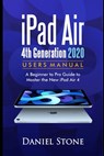 iPad Air 4th Generation 2020 User Manual: A Beginner to Pro Guide to Master the New iPad Air 4 - Daniel Stone - 9798575088578