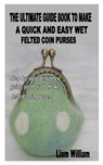 The Ultimate Guide Book to Make a Quick and Easy Wet Felted Coin Purses: Step by step beginner guide on how to make felted coin purses - WILLIAM,  Liam - 9798576311002