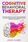 Cognitive Behavioral Therapy: The Most Practical Tools and Techniques for Overcoming Anxiety, Depression and Negative Thoughts. - John Clark - 9798581271308