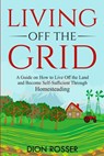 Living off The Grid: A Guide on How to Live Off the Land and Become Self-Sufficient Through Homesteading - Dion Rosser - 9798589636338