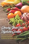 Growing Your Own Vegetable Garden: A Complete Guide On How To Plan And Maintain Your Organic Garden For Beginners: Start Your Home Gardening - Scottie Netzley - 9798595200783