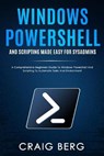 Windows Powershell and Scripting Made Easy For Sysadmins: A Comprehensive Beginners Guide To Windows Powershell And Scripting To Automate Tasks And En - Craig Berg - 9798596726138