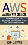 Aws: Amazon Web Services: A Complete Guide For Beginners and Advanced Users For Amazon Web Services - John C. Evans - 9798602398489
