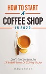 How To Start A Coffee Shop in 2020: How To Turn Your Passion Into A Profitable Business In 2020 Step By Step - Alex Johnson - 9798606944569