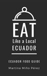 Eat Like a Local- Ecuador: Ecuador Food Guide - Eat Like a. Local - 9798607903664