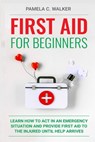 First Aid for Beginners: Learn How to Act in an Emergency Situation, and Provide First Aid to the Injured Until Help Arrives ( First Aid for Beginners - Pamela C. Walker - 9798608512322