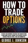 How To Trade Options: The Most Used Beginners Strategies for Trading Options to Make Money Online Learning The Differences between Trading O - George J. Johnson - 9798612341031