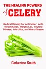 The Healing Powers of Celery: Medical Remedy for Anticancer, Anti-inflammation, Weight Loss, Thyroid Disease, Infertility, and Heart Disease - Catherine Smith - 9798622452185