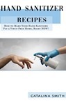 Hand Sanitizer Recipes: How to Make Your Hand Sanitizer for a Virus-free Home, Right NOW! - Catalina Smith - 9798631883611