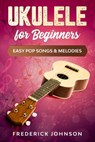 Ukulele For Beginners: Easy Pop Songs & Melodies - Frederick Johnson - 9798632885249