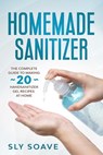 Homemade Sanitizer: The complete guide to making 20 hand sanitizer gel recipes at home - Sly Soave - 9798634815961