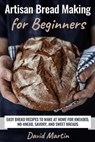 Artisan Bread Making for Beginners: Easy Bread Recipes to Make at Home for Kneaded, No-Knead, Savory, and Sweet Breads - David Martin - 9798639674150