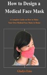 How to Design a Medical Face Mask: A complete guide on how to make your own medical face mask at home - Gladys Emo - 9798640740448