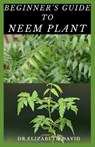 Beginner's Guide to Neem Plant: Everything You Need To Know About Neem Plant: Cultivation, Health Benefits, Extraction, Growing and uses - DAVID,  Elizabeth - 9798643641117