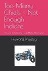 Too Many Chiefs - Not Enough Indians: A Guide To Collecting Indian Model Motorcycles - Howard Bradley - 9798648124394