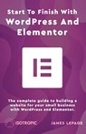 Start To Finish With WordPress & Elementor: The complete guide to building a website for your small business with WordPress and Elementor - James Lepage - 9798653272837