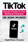 TikTok: Secret Guide to Get Millions Follower and Become Influencer, Make Money Like a Famous Social Media Star and Mastering - Matthew Evans - 9798653478253