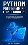 Python Programming For Beginners: The Ultimate Step-By-Step Guide to Master the Basics of Python Programming with Practical and Easy Examples - George Richard - 9798656373784
