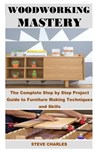 Woodworking Mastery: The Complete Step By Step Project Guide to Furniture Making Techniques and Skills - Steve Charles - 9798663067232