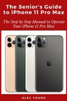 The Senior's Guide to iPhone 11 Pro Max: The Step by Step Manual to Operate Your iPhone 11 Pro Max - Alec Young - 9798663973984