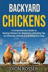Backyard Chickens: A Comprehensive Guide to Raising Chickens for Beginners, Including Tips on Choosing a Breed and Building the Coop - Dion Rosser - 9798667128663
