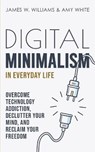 Digital Minimalism in Everyday Life: Overcome Technology Addiction, Declutter Your Mind, and Reclaim Your Freedom - WHITE,  Amy - 9798670711470
