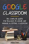 Google Classroom: The Complete Guide for Teachers to Create and Manage a Virtual Classroom - Gerald Todd - 9798672618234