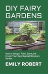 DIY Fairy Gardens: How to Design, Plant, Grow, And Create Your Own Magical Miniature Garden - Emily Robert - 9798674890928