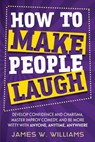How to Make People Laugh: Develop Confidence and Charisma, Master Improv Comedy, and Be More Witty with Anyone, Anytime, Anywhere - James W. Williams - 9798684018817