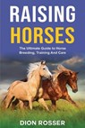 Raising Horses: The Ultimate Guide To Horse Breeding, Training And Care - Dion Rosser - 9798696198736
