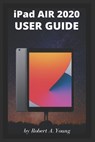 iPad AIR 2020 USER GUIDE: A Complete Step By Step Guide To Master The New iPad Air For Beginners, Seniors And Pro With Screenshot, Tricks, And Tips - Robert A. Young - 9798698074052