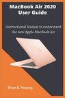 MacBook Air 2020 User Guide: A detailed and easy Instructional Manual to understand the new Apple MacBook Air for Beginners, and professionals with - Brian B. Mooney - 9798698110675