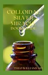 Colloidal Silver Miracle Book Guide: The Effective Guide To Natural Antibiotics And Its Health Restoring Effects - Theo Williams - 9798705433445