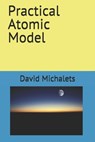 Practical Atomic Model - David Michalets - 9798707601255
