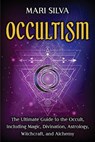 Occultism: The Ultimate Guide to the Occult, Including Magic, Divination, Astrology, Witchcraft, and Alchemy - Mari Silva - 9798711901303