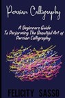 Persian Calligraphy: A Beginners Guide To Performing The Beautiful Art of Persian Calligraphy - Felicity Sasso - 9798713664688