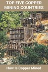 Top Five Copper Mining Countries: How Is Copper Mined: Copper Mine Production - Verlene Nock - 9798717934336