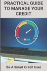 Practical Guide To Manage Your Credit: Be A Smart Credit User: Credit Card Problems And Solutions - Simon Gayden - 9798722984746