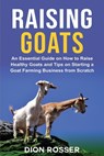Raising Goats: An Essential Guide on How to Raise Healthy Goats and Tips on Starting a Goat Farming Business from Scratch - Dion Rosser - 9798725335170